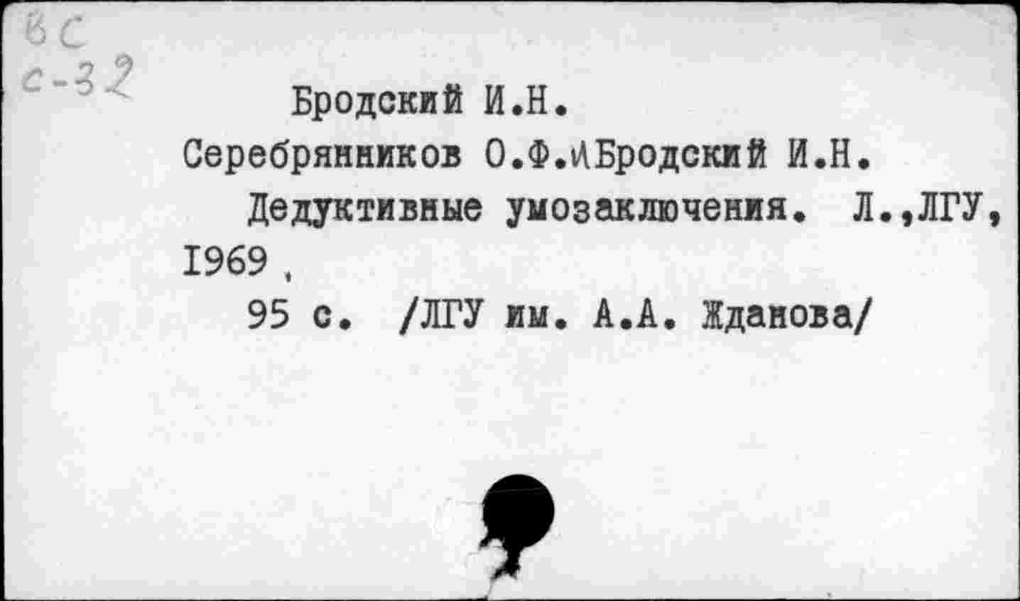 ﻿Бродский И.Н.
Серебрянников О.ФЛБродский И.Н.
Дедуктивные умозаключения. Л.,ЛГУ 1969 .
95 с. /ЛГУ им. А.А. Жданова/